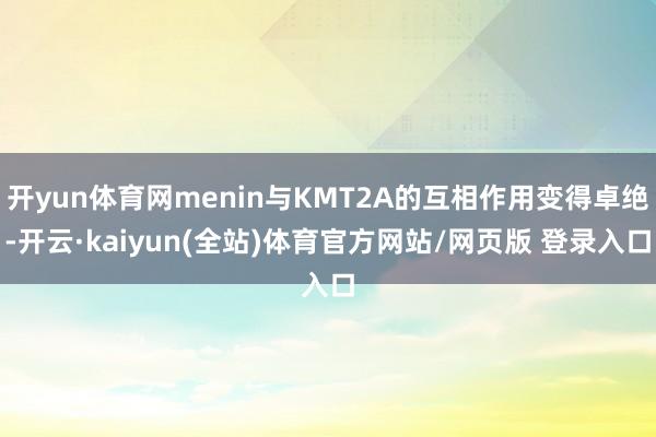 开yun体育网menin与KMT2A的互相作用变得卓绝-开云·kaiyun(全站)体育官方网站/网页版 登录入口