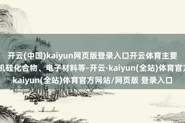 开云(中国)kaiyun网页版登录入口开云体育主要用于坐褥硅铝合金、有机硅化合物、电子材料等-开云·kaiyun(全站)体育官方网站/网页版 登录入口