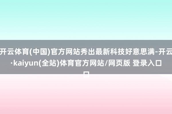 开云体育(中国)官方网站秀出最新科技好意思满-开云·kaiyun(全站)体育官方网站/网页版 登录入口