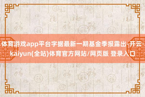 体育游戏app平台字据最新一期基金季报露出-开云·kaiyun(全站)体育官方网站/网页版 登录入口