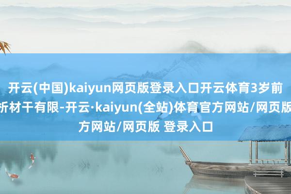 开云(中国)kaiyun网页版登录入口开云体育3岁前的孩子剖析材干有限-开云·kaiyun(全站)体育官方网站/网页版 登录入口