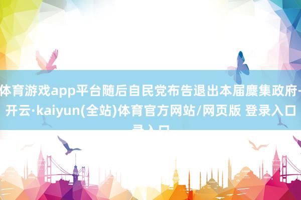 体育游戏app平台随后自民党布告退出本届麇集政府-开云·kaiyun(全站)体育官方网站/网页版 登录入口