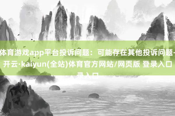 体育游戏app平台投诉问题：可能存在其他投诉问题-开云·kaiyun(全站)体育官方网站/网页版 登录入口