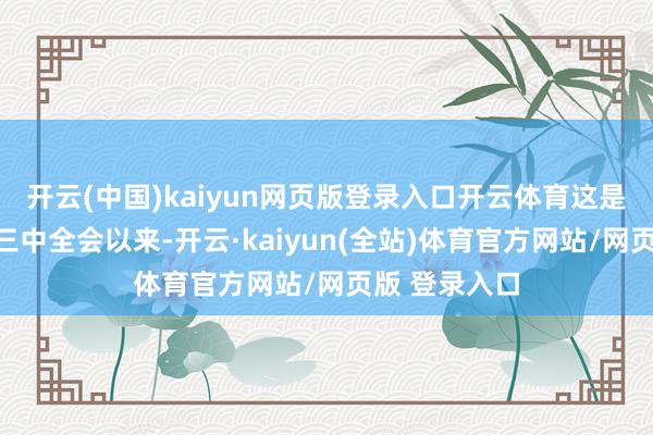 开云(中国)kaiyun网页版登录入口开云体育这是党的二十届三中全会以来-开云·kaiyun(全站)体育官方网站/网页版 登录入口