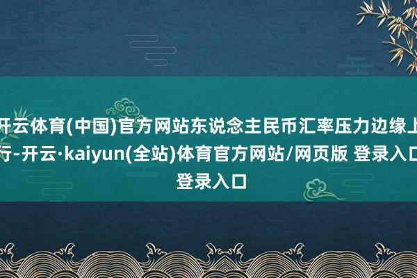 开云体育(中国)官方网站东说念主民币汇率压力边缘上行-开云·kaiyun(全站)体育官方网站/网页版 登录入口