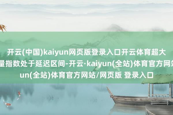 开云(中国)kaiyun网页版登录入口开云体育超大略领域物流业务总量指数处于延迟区间-开云·kaiyun(全站)体育官方网站/网页版 登录入口