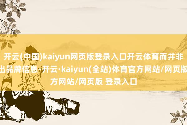 开云(中国)kaiyun网页版登录入口开云体育而并非一味地输出品牌信息-开云·kaiyun(全站)体育官方网站/网页版 登录入口