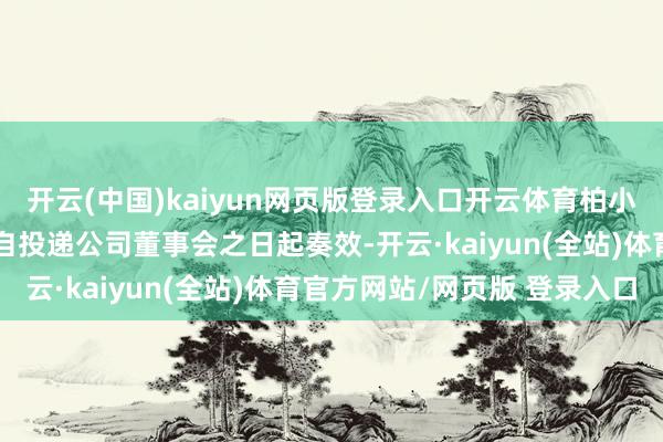 开云(中国)kaiyun网页版登录入口开云体育柏小平先生的上述离职恳求自投递公司董事会之日起奏效-开云·kaiyun(全站)体育官方网站/网页版 登录入口