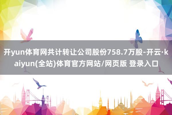 开yun体育网共计转让公司股份758.7万股-开云·kaiyun(全站)体育官方网站/网页版 登录入口
