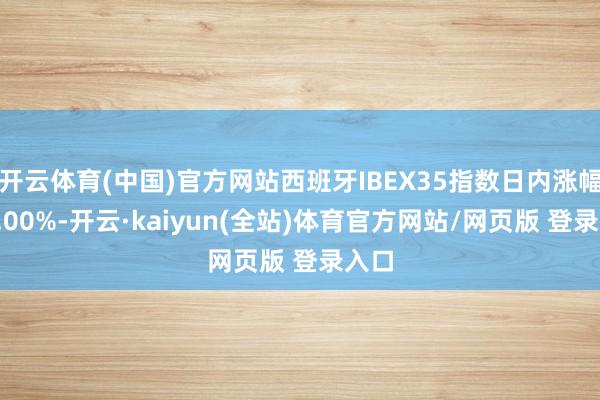 开云体育(中国)官方网站西班牙IBEX35指数日内涨幅达1.00%-开云·kaiyun(全站)体育官方网站/网页版 登录入口