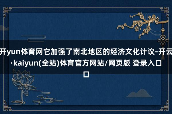 开yun体育网它加强了南北地区的经济文化计议-开云·kaiyun(全站)体育官方网站/网页版 登录入口