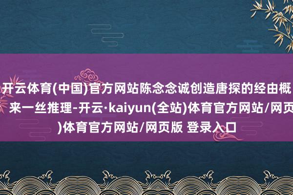 开云体育(中国)官方网站陈念念诚创造唐探的经由概况是这么的：来一丝推理-开云·kaiyun(全站)体育官方网站/网页版 登录入口