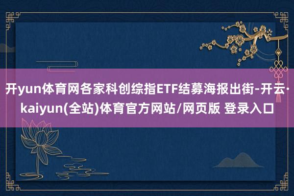 开yun体育网各家科创综指ETF结募海报出街-开云·kaiyun(全站)体育官方网站/网页版 登录入口