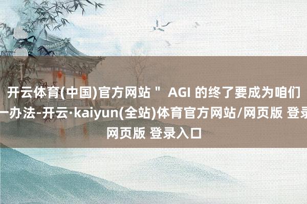 开云体育(中国)官方网站＂ AGI 的终了要成为咱们的第一办法-开云·kaiyun(全站)体育官方网站/网页版 登录入口