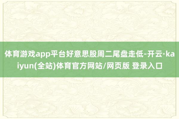 体育游戏app平台好意思股周二尾盘走低-开云·kaiyun(全站)体育官方网站/网页版 登录入口