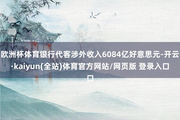 欧洲杯体育银行代客涉外收入6084亿好意思元-开云·kaiyun(全站)体育官方网站/网页版 登录入口