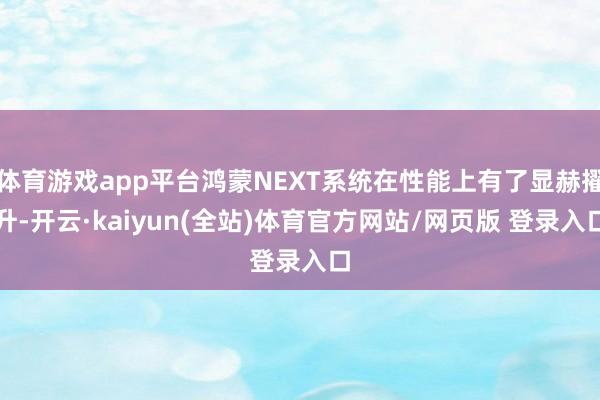 体育游戏app平台鸿蒙NEXT系统在性能上有了显赫擢升-开云·kaiyun(全站)体育官方网站/网页版 登录入口