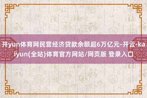 开yun体育网民营经济贷款余额超6万亿元-开云·kaiyun(全站)体育官方网站/网页版 登录入口