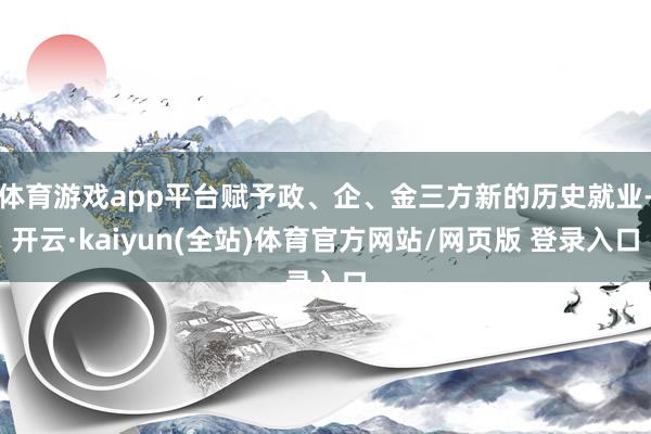 体育游戏app平台赋予政、企、金三方新的历史就业-开云·kaiyun(全站)体育官方网站/网页版 登录入口
