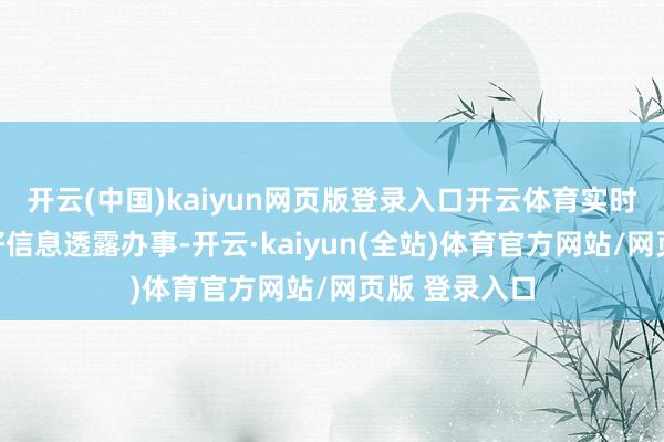 开云(中国)kaiyun网页版登录入口开云体育实时准确地作念好信息透露办事-开云·kaiyun(全站)体育官方网站/网页版 登录入口