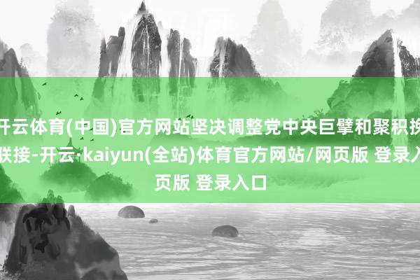 开云体育(中国)官方网站坚决调整党中央巨擘和聚积挽救联接-开云·kaiyun(全站)体育官方网站/网页版 登录入口