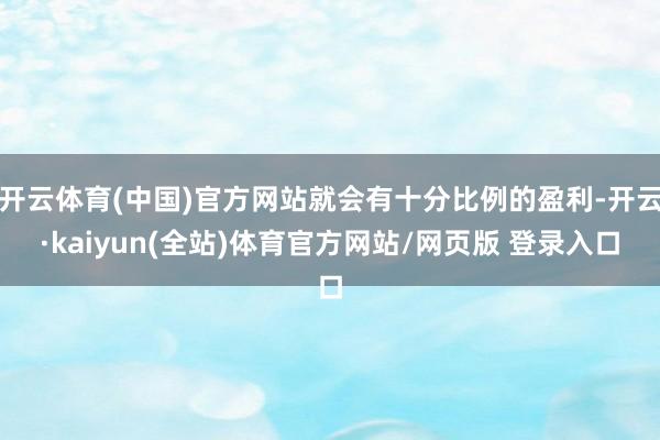 开云体育(中国)官方网站就会有十分比例的盈利-开云·kaiyun(全站)体育官方网站/网页版 登录入口