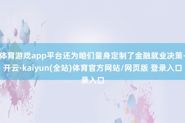 体育游戏app平台还为咱们量身定制了金融就业决策-开云·kaiyun(全站)体育官方网站/网页版 登录入口