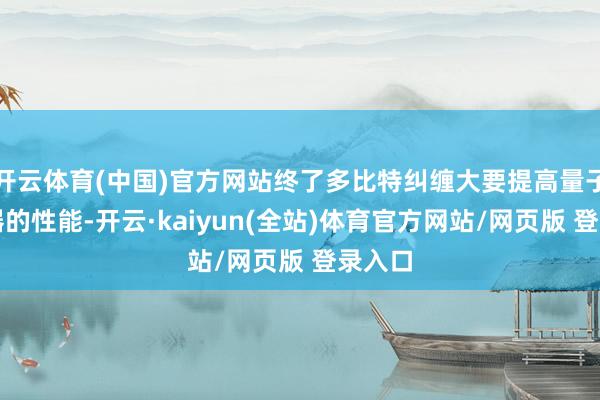 开云体育(中国)官方网站终了多比特纠缠大要提高量子处理器的性能-开云·kaiyun(全站)体育官方网站/网页版 登录入口