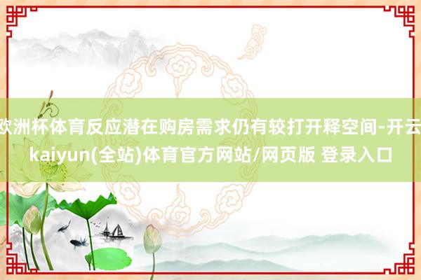 欧洲杯体育反应潜在购房需求仍有较打开释空间-开云·kaiyun(全站)体育官方网站/网页版 登录入口