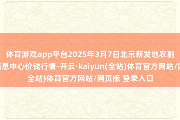 体育游戏app平台2025年3月7日北京新发地农副产物批发市集信息中心价钱行情-开云·kaiyun(全站)体育官方网站/网页版 登录入口