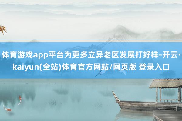 体育游戏app平台为更多立异老区发展打好样-开云·kaiyun(全站)体育官方网站/网页版 登录入口