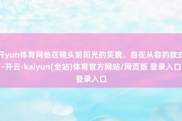 开yun体育网他在镜头前阳光的笑貌、自在从容的款式-开云·kaiyun(全站)体育官方网站/网页版 登录入口