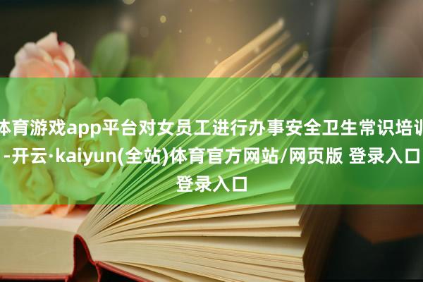 体育游戏app平台对女员工进行办事安全卫生常识培训-开云·kaiyun(全站)体育官方网站/网页版 登录入口