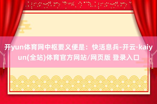 开yun体育网中枢要义便是：快活息兵-开云·kaiyun(全站)体育官方网站/网页版 登录入口
