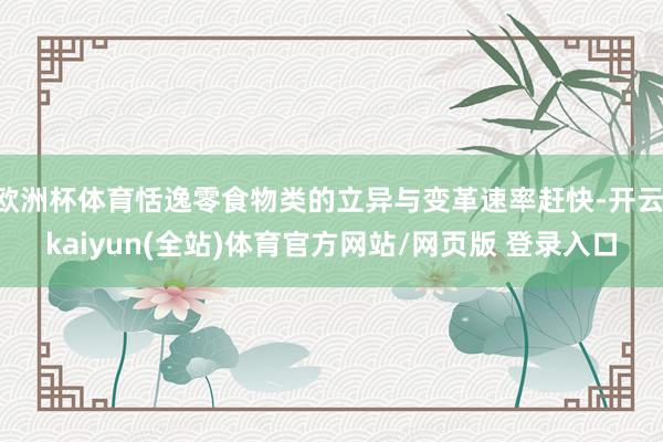 欧洲杯体育恬逸零食物类的立异与变革速率赶快-开云·kaiyun(全站)体育官方网站/网页版 登录入口