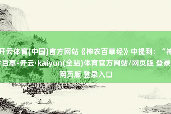 开云体育(中国)官方网站《神农百草经》中提到：“神农尝百草-开云·kaiyun(全站)体育官方网站/网页版 登录入口