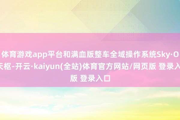 体育游戏app平台和满血版整车全域操作系统Sky·OS天枢-开云·kaiyun(全站)体育官方网站/网页版 登录入口