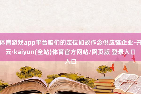 体育游戏app平台咱们的定位如故作念供应链企业-开云·kaiyun(全站)体育官方网站/网页版 登录入口