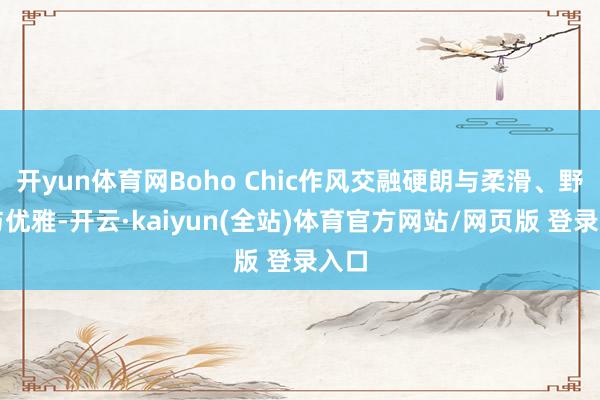 开yun体育网Boho Chic作风交融硬朗与柔滑、野性与优雅-开云·kaiyun(全站)体育官方网站/网页版 登录入口