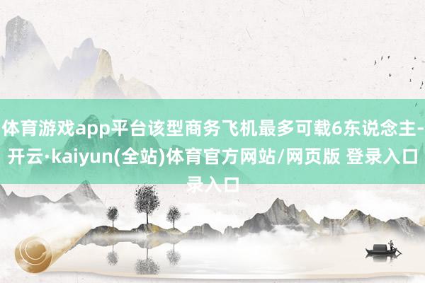 体育游戏app平台该型商务飞机最多可载6东说念主-开云·kaiyun(全站)体育官方网站/网页版 登录入口
