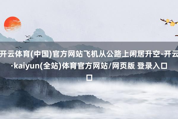 开云体育(中国)官方网站飞机从公路上闲居升空-开云·kaiyun(全站)体育官方网站/网页版 登录入口