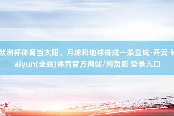 欧洲杯体育当太阳、月球和地球排成一条直线-开云·kaiyun(全站)体育官方网站/网页版 登录入口