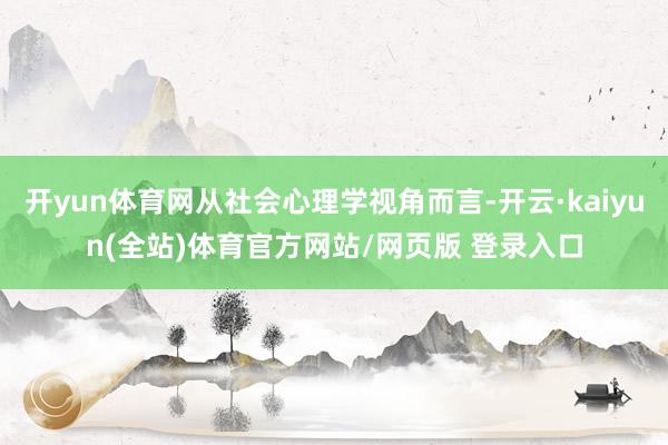 开yun体育网从社会心理学视角而言-开云·kaiyun(全站)体育官方网站/网页版 登录入口