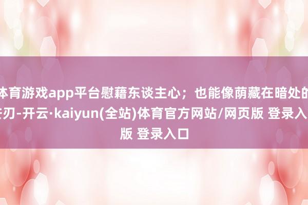 体育游戏app平台慰藉东谈主心；也能像荫藏在暗处的芒刃-开云·kaiyun(全站)体育官方网站/网页版 登录入口