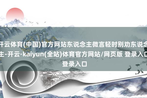 开云体育(中国)官方网站东说念主微言轻时别劝东说念主-开云·kaiyun(全站)体育官方网站/网页版 登录入口