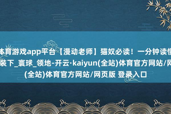 体育游戏app平台【漫动老师】猫奴必读！一分钟读懂你家的喵主子_装下_寰球_领地-开云·kaiyun(全站)体育官方网站/网页版 登录入口