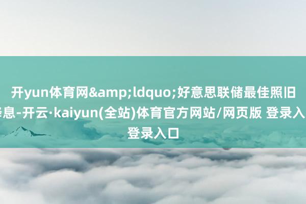 开yun体育网&ldquo;好意思联储最佳照旧降息-开云·kaiyun(全站)体育官方网站/网页版 登录入口