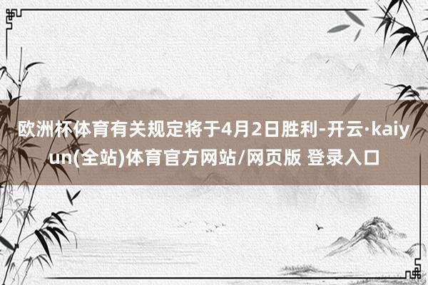 欧洲杯体育有关规定将于4月2日胜利-开云·kaiyun(全站)体育官方网站/网页版 登录入口