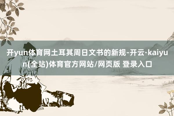 开yun体育网土耳其周日文书的新规-开云·kaiyun(全站)体育官方网站/网页版 登录入口