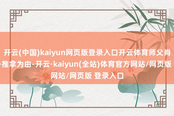 开云(中国)kaiyun网页版登录入口开云体育师父肖某以全身推拿为由-开云·kaiyun(全站)体育官方网站/网页版 登录入口